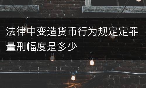 法律中变造货币行为规定定罪量刑幅度是多少