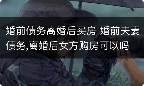 婚前债务离婚后买房 婚前夫妻债务,离婚后女方购房可以吗