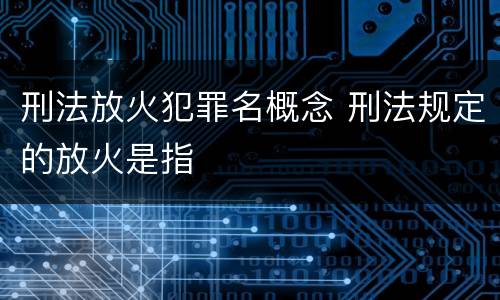 刑法放火犯罪名概念 刑法规定的放火是指