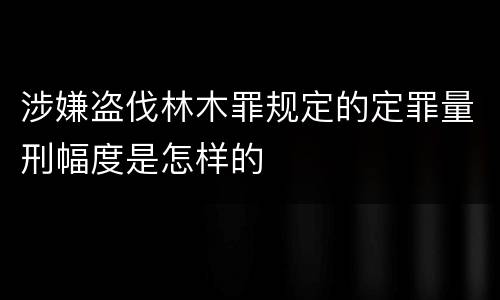 涉嫌盗伐林木罪规定的定罪量刑幅度是怎样的