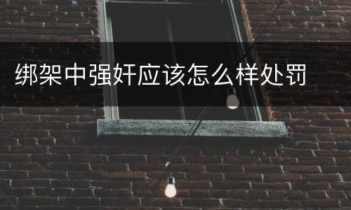 绑架中强奸应该怎么样处罚