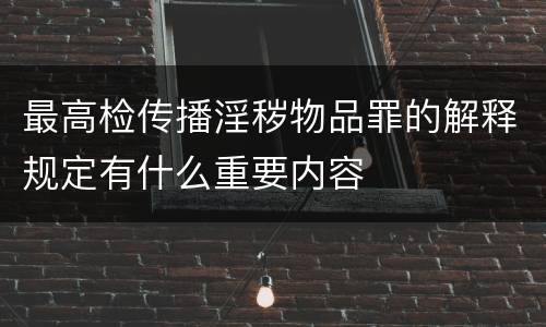 最高检传播淫秽物品罪的解释规定有什么重要内容