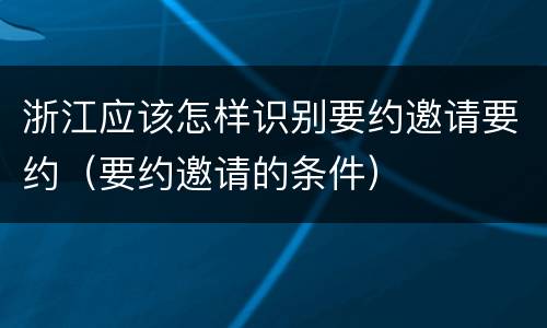 浙江应该怎样识别要约邀请要约（要约邀请的条件）
