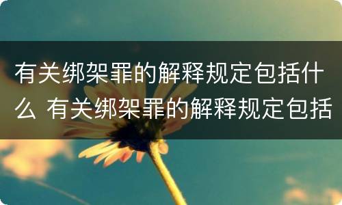 有关绑架罪的解释规定包括什么 有关绑架罪的解释规定包括什么罪名