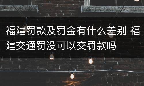 福建罚款及罚金有什么差别 福建交通罚没可以交罚款吗