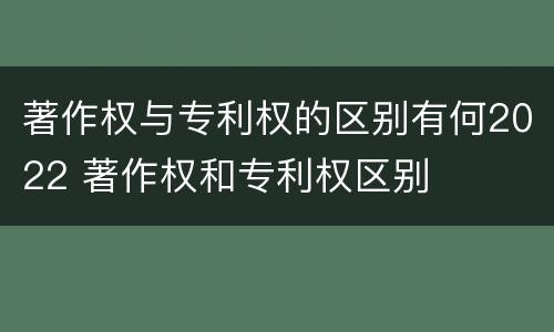 著作权与专利权的区别有何2022 著作权和专利权区别