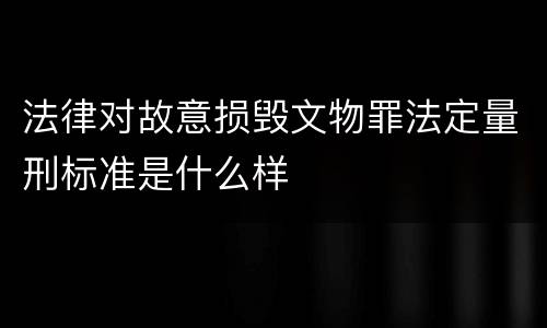 法律对故意损毁文物罪法定量刑标准是什么样