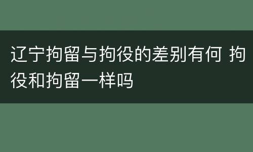辽宁拘留与拘役的差别有何 拘役和拘留一样吗