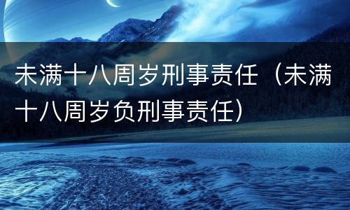 未满十八周岁刑事责任（未满十八周岁负刑事责任）