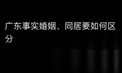 广东事实婚姻、同居要如何区分