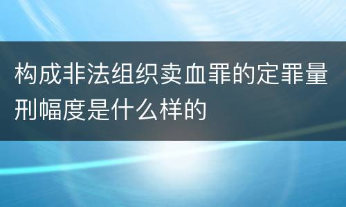 构成非法组织卖血罪的定罪量刑幅度是什么样的