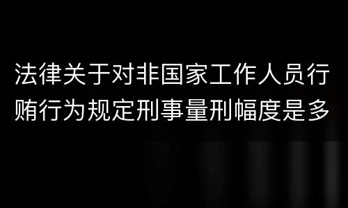 法律关于对非国家工作人员行贿行为规定刑事量刑幅度是多少