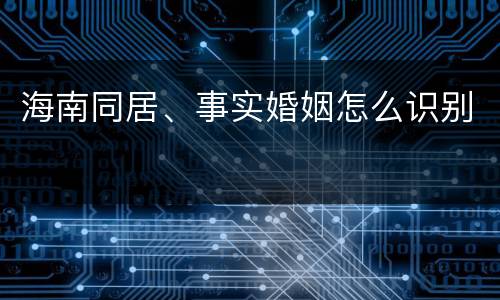 海南同居、事实婚姻怎么识别