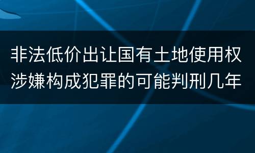 非法低价出让国有土地使用权涉嫌构成犯罪的可能判刑几年