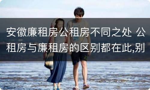 安徽廉租房公租房不同之处 公租房与廉租房的区别都在此,别再搞错了!
