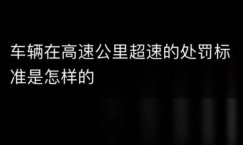车辆在高速公里超速的处罚标准是怎样的