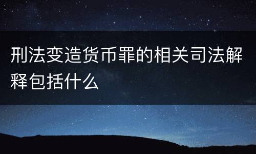 刑法变造货币罪的相关司法解释包括什么