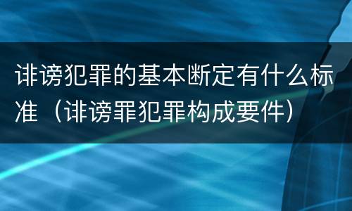诽谤犯罪的基本断定有什么标准（诽谤罪犯罪构成要件）