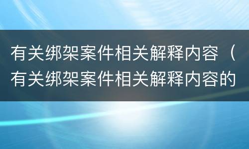 有关绑架案件相关解释内容（有关绑架案件相关解释内容的规定）