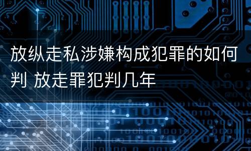 放纵走私涉嫌构成犯罪的如何判 放走罪犯判几年