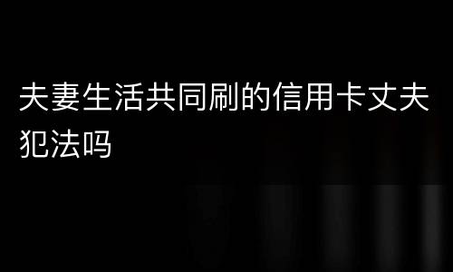 夫妻生活共同刷的信用卡丈夫犯法吗