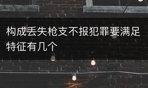 构成丢失枪支不报犯罪要满足特征有几个