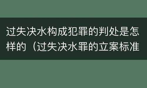 过失决水构成犯罪的判处是怎样的（过失决水罪的立案标准）