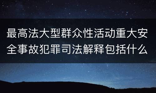 最高法大型群众性活动重大安全事故犯罪司法解释包括什么重要规定