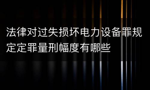 法律对过失损坏电力设备罪规定定罪量刑幅度有哪些