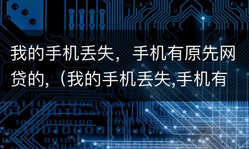 我的手机丢失，手机有原先网贷的,（我的手机丢失,手机有原先网贷的记录）