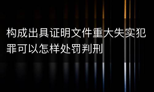 构成出具证明文件重大失实犯罪可以怎样处罚判刑