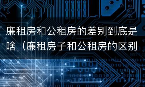 廉租房和公租房的差别到底是啥（廉租房子和公租房的区别）