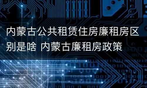 内蒙古公共租赁住房廉租房区别是啥 内蒙古廉租房政策
