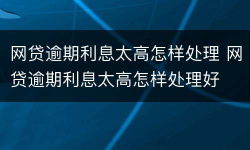 网贷逾期利息太高怎样处理 网贷逾期利息太高怎样处理好