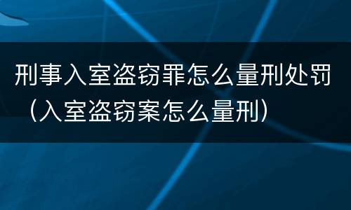 刑事入室盗窃罪怎么量刑处罚（入室盗窃案怎么量刑）