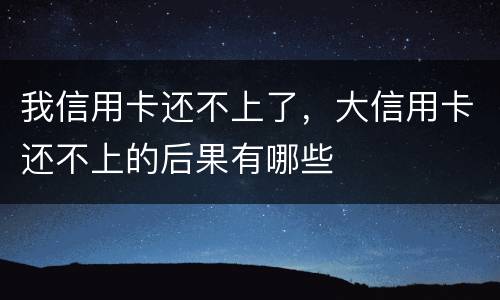 我信用卡还不上了，大信用卡还不上的后果有哪些