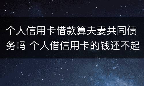 个人信用卡借款算夫妻共同债务吗 个人借信用卡的钱还不起和夫妇有关吗