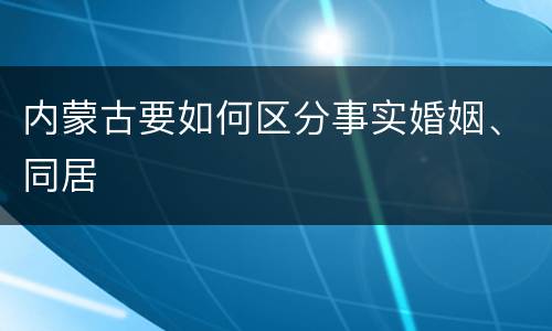 内蒙古要如何区分事实婚姻、同居