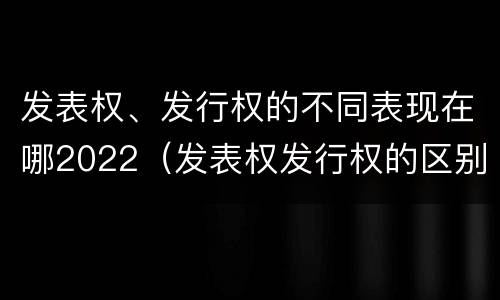 发表权、发行权的不同表现在哪2022（发表权发行权的区别）