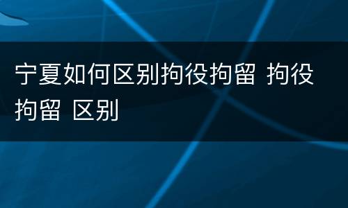 宁夏如何区别拘役拘留 拘役 拘留 区别