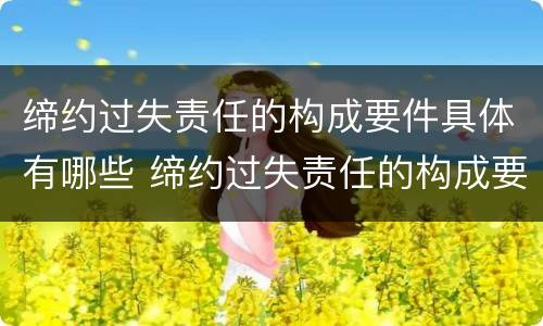 缔约过失责任的构成要件具体有哪些 缔约过失责任的构成要件有哪些?