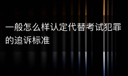 一般怎么样认定代替考试犯罪的追诉标准