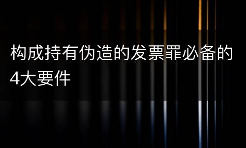 构成持有伪造的发票罪必备的4大要件