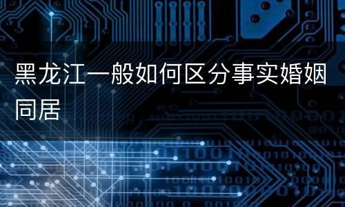 黑龙江一般如何区分事实婚姻同居