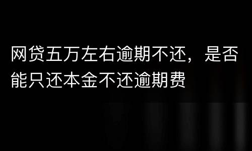 网贷五万左右逾期不还，是否能只还本金不还逾期费