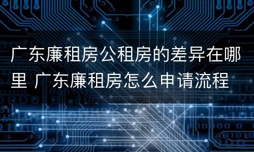广东廉租房公租房的差异在哪里 广东廉租房怎么申请流程