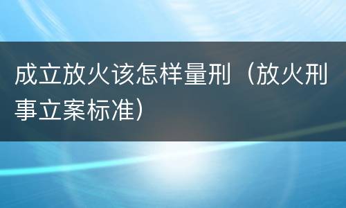 成立放火该怎样量刑（放火刑事立案标准）