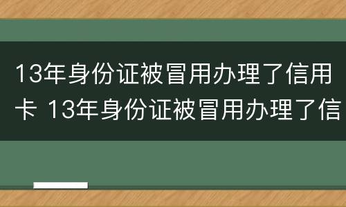 13年身份证被冒用办理了信用卡 13年身份证被冒用办理了信用卡还能用吗