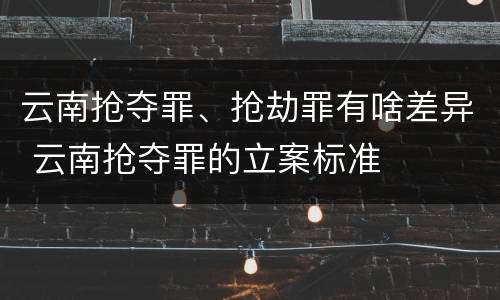 云南抢夺罪、抢劫罪有啥差异 云南抢夺罪的立案标准