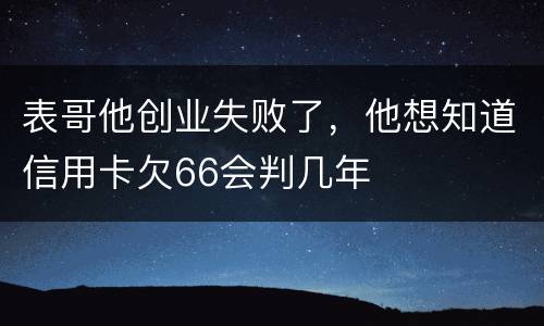 表哥他创业失败了，他想知道信用卡欠66会判几年